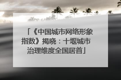 《中国城市网络形象指数》揭晓：十堰城市治理维度全国居首