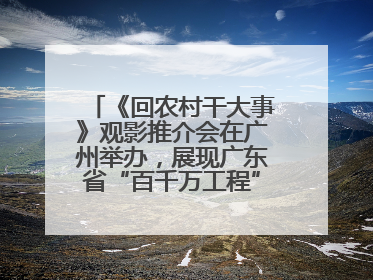 《回农村干大事》观影推介会在广州举办，展现广东省“百千万工程”生动实践