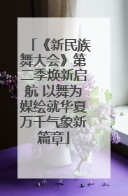 《新民族舞大会》第二季焕新启航 以舞为媒绘就华夏万千气象新篇章