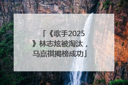 《歌手2025》林志炫被淘汰，马嘉祺揭榜成功