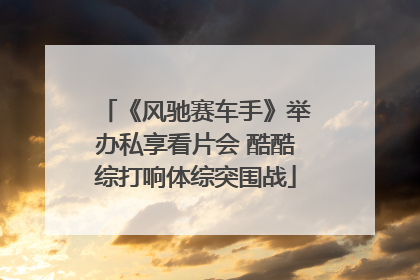 《风驰赛车手》举办私享看片会 酷酷综打响体综突围战