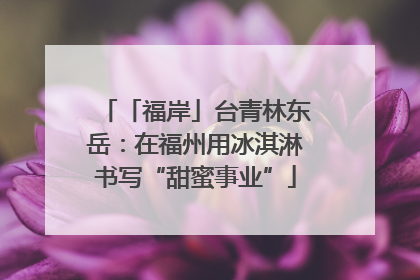 「福岸」台青林东岳：在福州用冰淇淋书写“甜蜜事业”