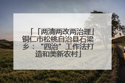 「两清两改两治理」铜仁市松桃自治县石梁乡：“四治”工作法打造和美新农村