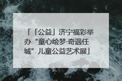 「公益」济宁福彩举办“童心绘梦·奇遇任城”儿童公益艺术展