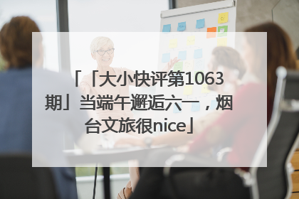 「大小快评第1063期」当端午邂逅六一，烟台文旅很nice