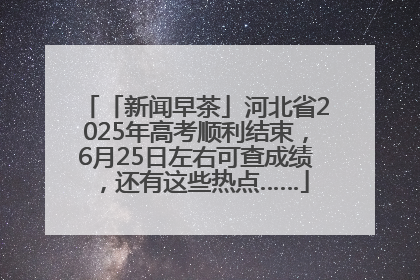 「新闻早茶」河北省2025年高考顺利结束，6月25日左右可查成绩，还有这些热点……