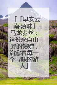 「早安云南·滇味」马龙荞丝：这份来自山野的馈赠，治愈着每一个寻味的游人