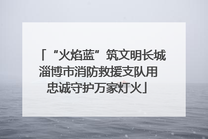 “火焰蓝”筑文明长城 淄博市消防救援支队用忠诚守护万家灯火