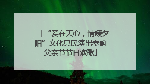 “爱在天心，情暖夕阳”文化惠民演出奏响父亲节节日欢歌