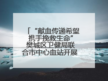 “献血传递希望 携手挽救生命” 樊城区卫健局联合市中心血站开展无偿献血科普公益活动