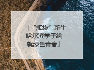 “瓶袋”新生 哈尔滨学子绘就绿色青春