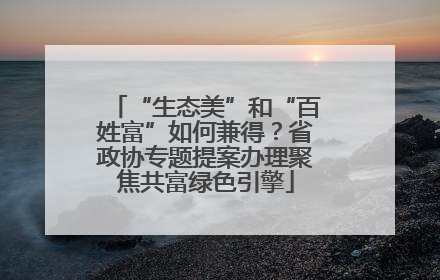 “生态美”和“百姓富”如何兼得？省政协专题提案办理聚焦共富绿色引擎