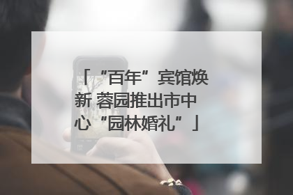 “百年”宾馆焕新 蓉园推出市中心“园林婚礼”
