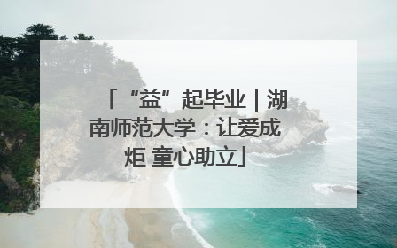 “益”起毕业｜湖南师范大学：让爱成炬 童心助立