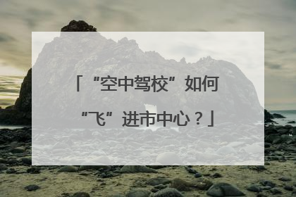 “空中驾校”如何“飞”进市中心？