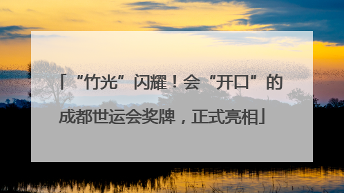 “竹光”闪耀！会“开口”的成都世运会奖牌，正式亮相