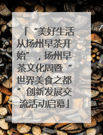 “美好生活从扬州早茶开始”，扬州早茶文化周暨“世界美食之都”创新发展交流活动启幕