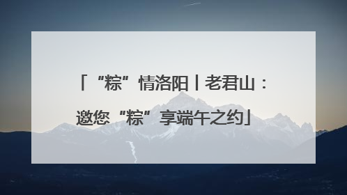 “粽”情洛阳丨老君山：邀您“粽”享端午之约