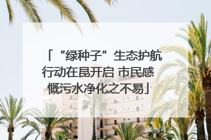 “绿种子”生态护航行动在昆开启 市民感慨污水净化之不易