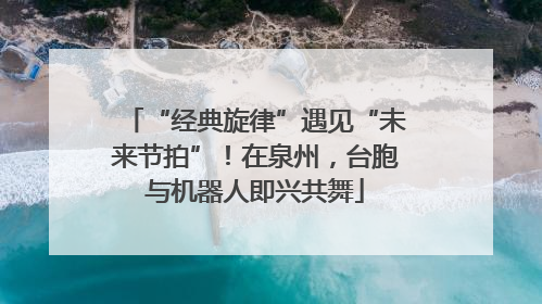 “经典旋律”遇见“未来节拍”！在泉州，台胞与机器人即兴共舞