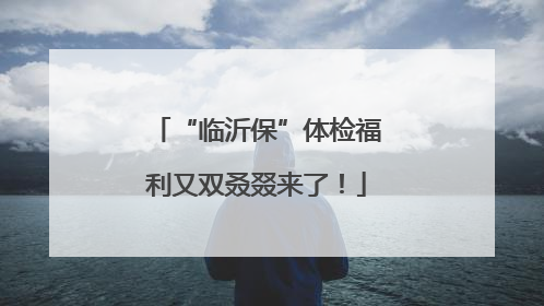 “临沂保”体检福利又双叒叕来了！