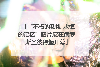 “不朽的功勋 永恒的记忆”图片展在俄罗斯圣彼得堡开幕