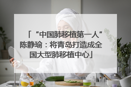 “中国肺移植第一人”陈静瑜：将青岛打造成全国大型肺移植中心