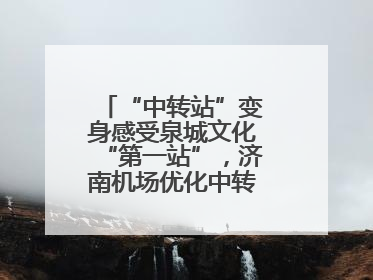 “中转站”变身感受泉城文化“第一站”，济南机场优化中转旅客出行体验