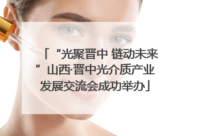 “光聚晋中 链动未来”山西·晋中光介质产业发展交流会成功举办