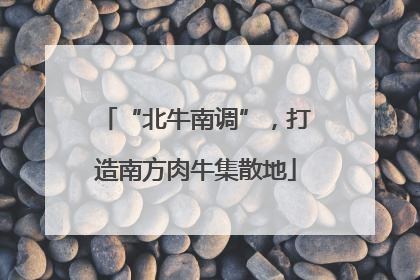 “北牛南调”，打造南方肉牛集散地