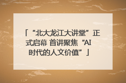 “北大龙江大讲堂”正式启幕 首讲聚焦“AI时代的人文价值”