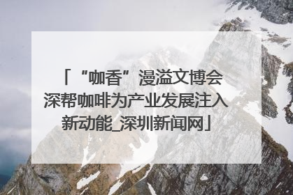 “咖香”漫溢文博会 深帮咖啡为产业发展注入新动能_深圳新闻网