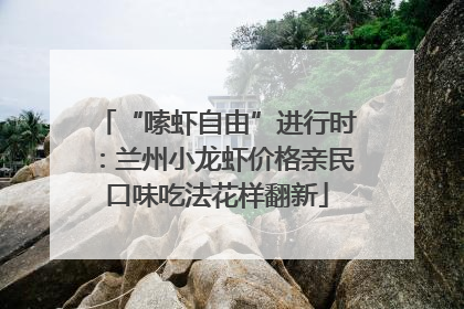 “嗦虾自由”进行时：兰州小龙虾价格亲民口味吃法花样翻新