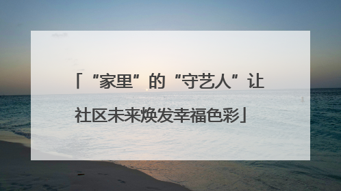 “家里”的“守艺人”让社区未来焕发幸福色彩