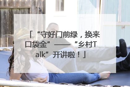 “守好门前绿，换来口袋金”——“乡村Talk”开讲啦！