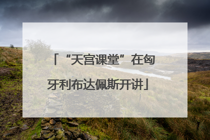 “天宫课堂”在匈牙利布达佩斯开讲