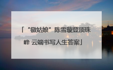 “徽姑娘”陈雪璇登顶珠峰 云端书写人生答案