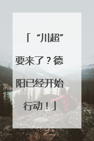 “川超”要来了？德阳已经开始行动！