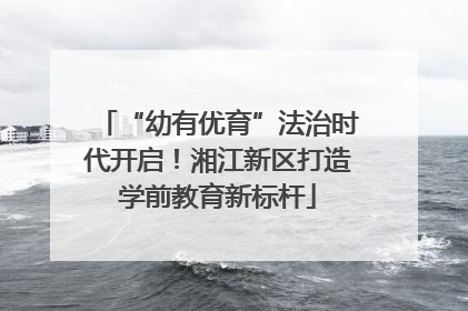 “幼有优育”法治时代开启！湘江新区打造学前教育新标杆