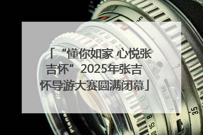 “懂你如家 心悦张吉怀”2025年张吉怀导游大赛圆满闭幕