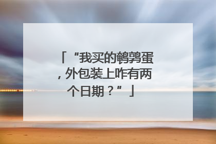 “我买的鹌鹑蛋，外包装上咋有两个日期？”