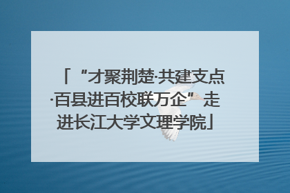 “才聚荆楚·共建支点·百县进百校联万企”走进长江大学文理学院