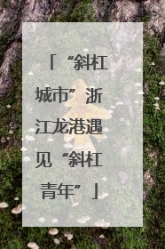 “斜杠城市”浙江龙港遇见“斜杠青年”