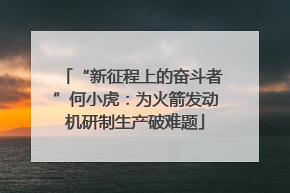 “新征程上的奋斗者”何小虎：为火箭发动机研制生产破难题
