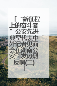 “新征程上的奋斗者”公安先进典型代表中外记者见面会在湖南公安引发热烈反响(二)