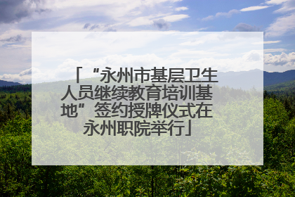 “永州市基层卫生人员继续教育培训基地”签约授牌仪式在永州职院举行
