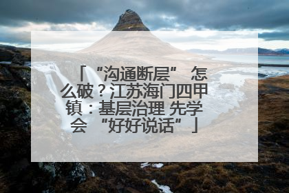 “沟通断层” 怎么破？江苏海门四甲镇：基层治理 先学会 “好好说话”