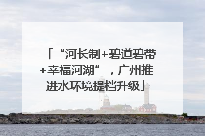 “河长制+碧道碧带+幸福河湖”，广州推进水环境提档升级