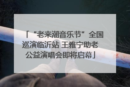 “老来潮音乐节”全国巡演临沂站 王雅宁助老公益演唱会即将启幕