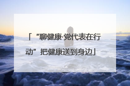 “聊健康·党代表在行动”把健康送到身边